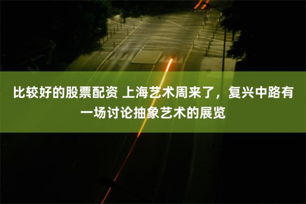 比较好的股票配资 上海艺术周来了，复兴中路有一场讨论抽象艺术的展览