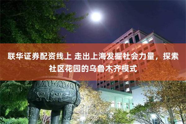 联华证券配资线上 走出上海发掘社会力量，探索社区花园的乌鲁木齐模式