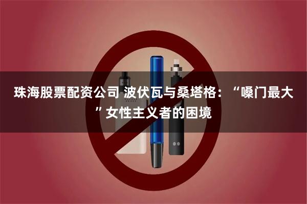 珠海股票配资公司 波伏瓦与桑塔格：“嗓门最大”女性主义者的困境