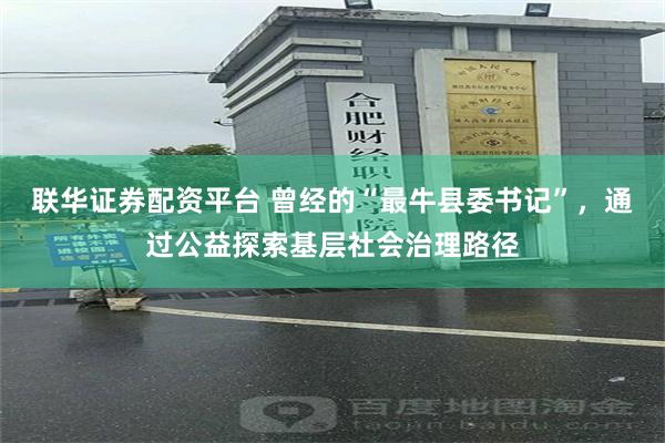 联华证券配资平台 曾经的“最牛县委书记”，通过公益探索基层社会治理路径