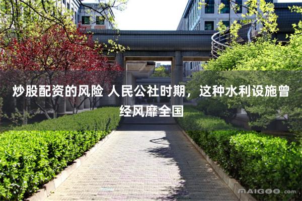 炒股配资的风险 人民公社时期，这种水利设施曾经风靡全国