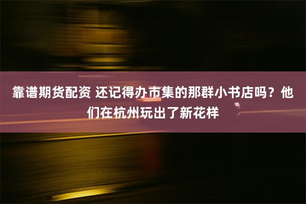 靠谱期货配资 还记得办市集的那群小书店吗？他们在杭州玩出了新花样