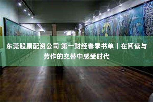 东莞股票配资公司 第一财经春季书单｜在阅读与劳作的交替中感受时代