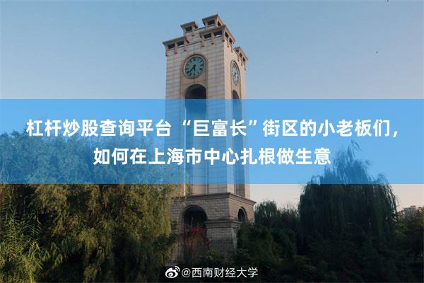 杠杆炒股查询平台 “巨富长”街区的小老板们，如何在上海市中心扎根做生意