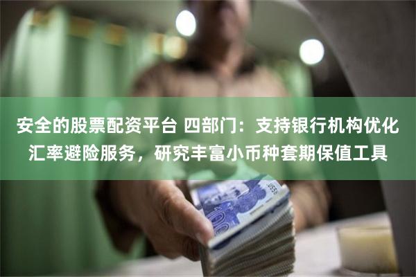 安全的股票配资平台 四部门：支持银行机构优化汇率避险服务，研究丰富小币种套期保值工具