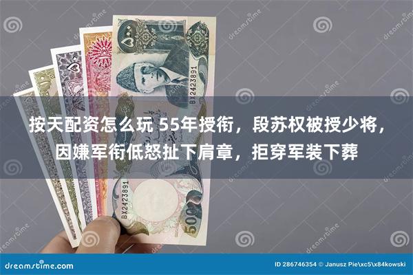 按天配资怎么玩 55年授衔，段苏权被授少将，因嫌军衔低怒扯下肩章，拒穿军装下葬