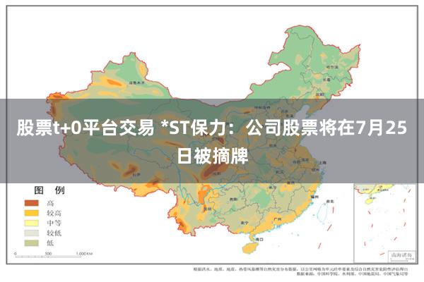 股票t+0平台交易 *ST保力：公司股票将在7月25日被摘牌