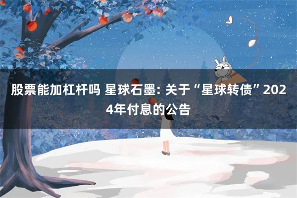 股票能加杠杆吗 星球石墨: 关于“星球转债”2024年付息的公告