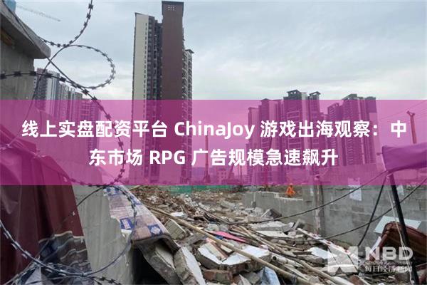 线上实盘配资平台 ChinaJoy 游戏出海观察：中东市场 RPG 广告规模急速飙升