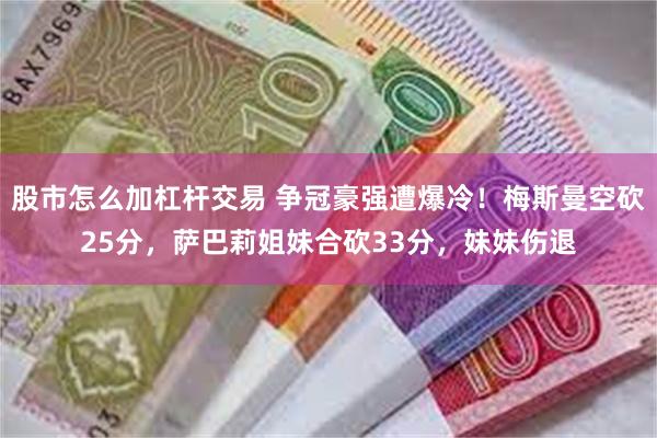 股市怎么加杠杆交易 争冠豪强遭爆冷！梅斯曼空砍25分，萨巴莉姐妹合砍33分，妹妹伤退