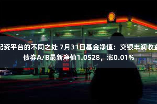 配资平台的不同之处 7月31日基金净值：交银丰润收益债券A/B最新净值1.0528，涨0.01%