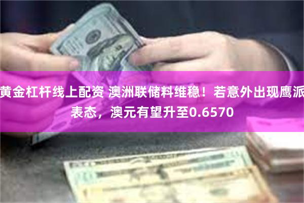 黄金杠杆线上配资 澳洲联储料维稳！若意外出现鹰派表态，澳元有望升至0.6570