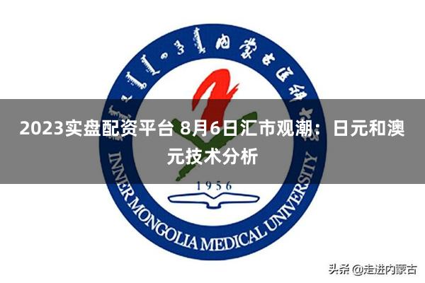 2023实盘配资平台 8月6日汇市观潮：日元和澳元技术分析