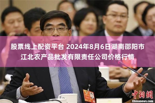 股票线上配资平台 2024年8月6日湖南邵阳市江北农产品批发有限责任公司价格行情