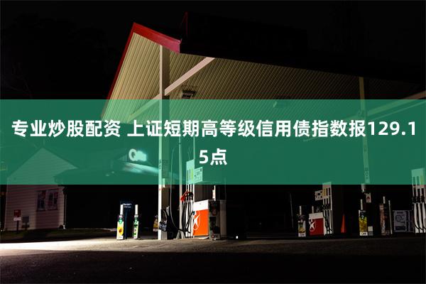 专业炒股配资 上证短期高等级信用债指数报129.15点