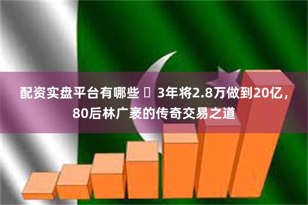 配资实盘平台有哪些 ​3年将2.8万做到20亿，80后林广袤的传奇交易之道