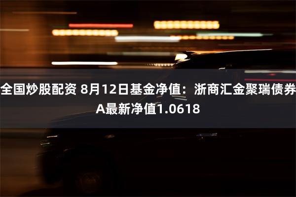 全国炒股配资 8月12日基金净值：浙商汇金聚瑞债券A最新净值1.0618