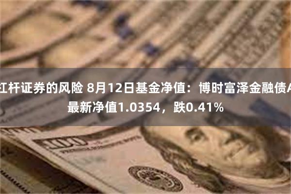 杠杆证券的风险 8月12日基金净值：博时富泽金融债A最新净值1.0354，跌0.41%