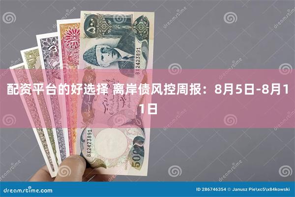 配资平台的好选择 离岸债风控周报：8月5日-8月11日