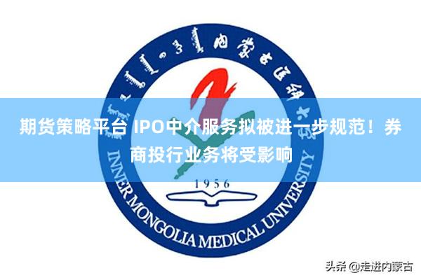 期货策略平台 IPO中介服务拟被进一步规范！券商投行业务将受影响