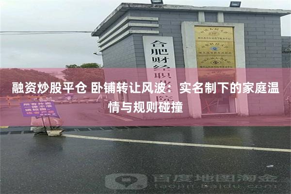 融资炒股平仓 卧铺转让风波：实名制下的家庭温情与规则碰撞