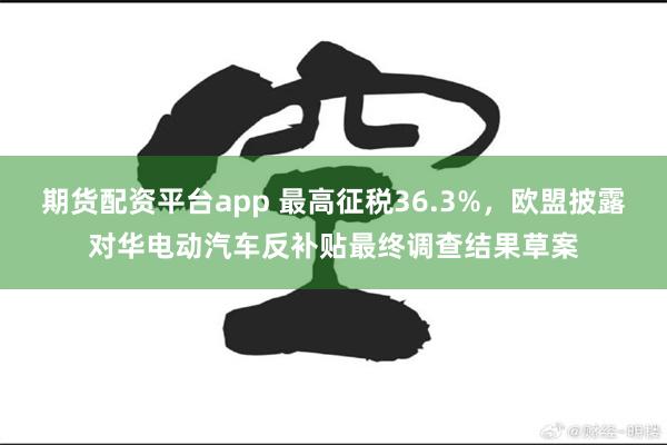 期货配资平台app 最高征税36.3%，欧盟披露对华电动汽车反补贴最终调查结果草案