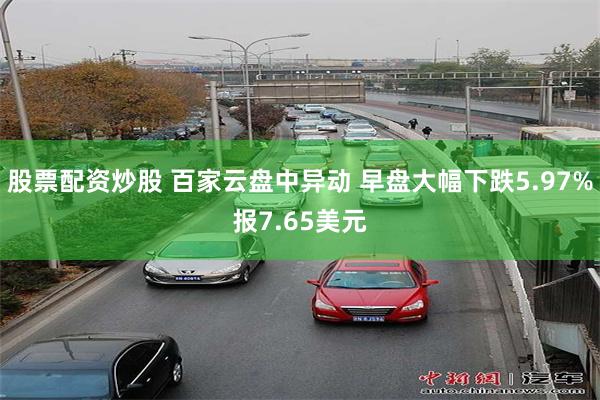 股票配资炒股 百家云盘中异动 早盘大幅下跌5.97%报7.65美元