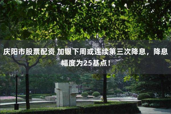 庆阳市股票配资 加银下周或连续第三次降息，降息幅度为25基点！