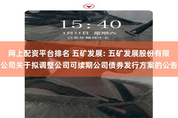 网上配资平台排名 五矿发展: 五矿发展股份有限公司关于拟调整公司可续期公司债券发行方案的公告