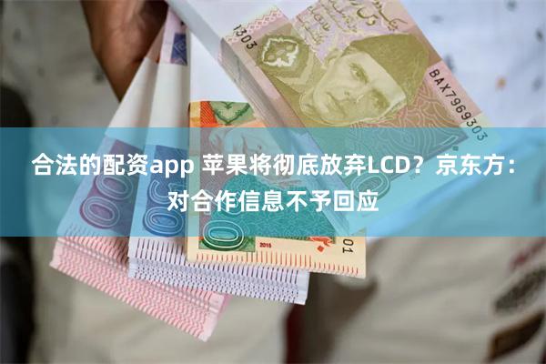 合法的配资app 苹果将彻底放弃LCD？京东方：对合作信息不予回应