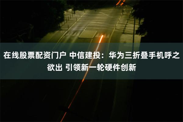 在线股票配资门户 中信建投：华为三折叠手机呼之欲出 引领新一轮硬件创新