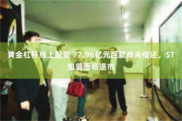 黄金杠杆线上配资 77.96亿元巨款尚未偿还，ST旭蓝面临退市