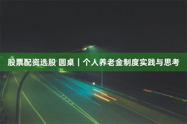 股票配资选股 圆桌｜个人养老金制度实践与思考