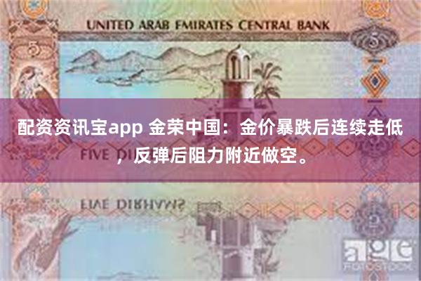 配资资讯宝app 金荣中国：金价暴跌后连续走低，反弹后阻力附近做空。