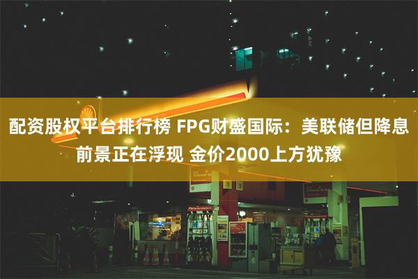 配资股权平台排行榜 FPG财盛国际：美联储但降息前景正在浮现 金价2000上方犹豫