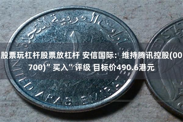 股票玩杠杆股票放杠杆 安信国际：维持腾讯控股(00700)”买入”评级 目标价490.6港元