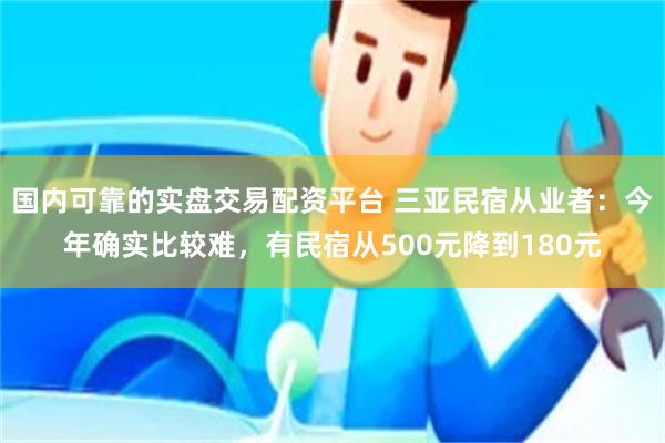 国内可靠的实盘交易配资平台 三亚民宿从业者：今年确实比较难，有民宿从500元降到180元