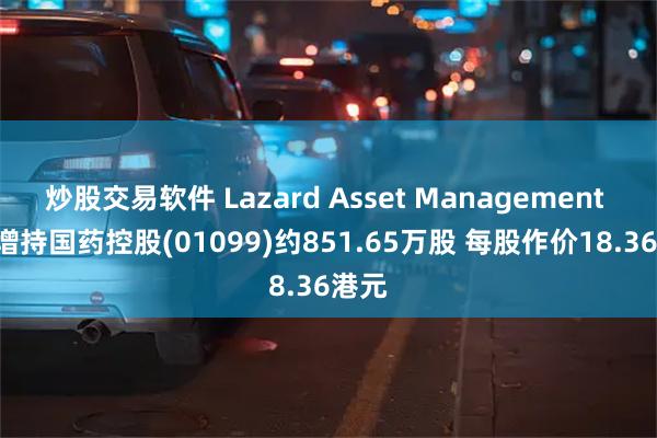 炒股交易软件 Lazard Asset Management LLC增持国药控股(01099)约851.65万股 每股作价18.36港元