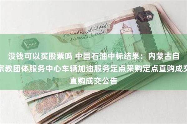 没钱可以买股票吗 中国石油中标结果：内蒙古自治区宗教团体服务中心车辆加油服务定点采购定点直购成交公告