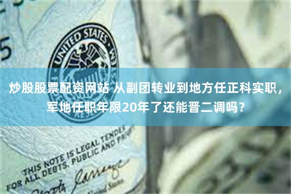 炒股股票配资网站 从副团转业到地方任正科实职，军地任职年限20年了还能晋二调吗？