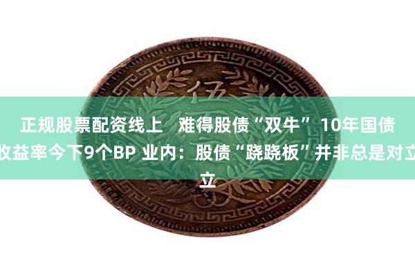 正规股票配资线上   难得股债“双牛” 10年国债收益率今下9个BP 业内：股债“跷跷板”并非总是对立