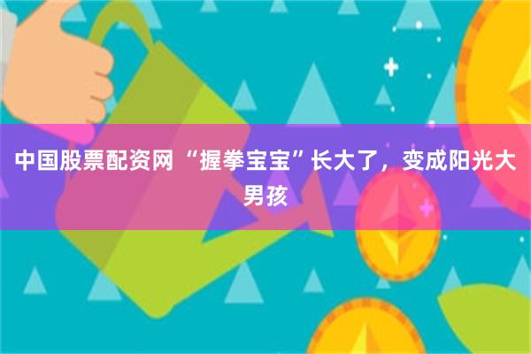 中国股票配资网 “握拳宝宝”长大了，变成阳光大男孩