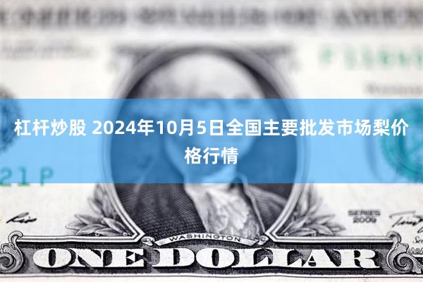 杠杆炒股 2024年10月5日全国主要批发市场梨价格行情