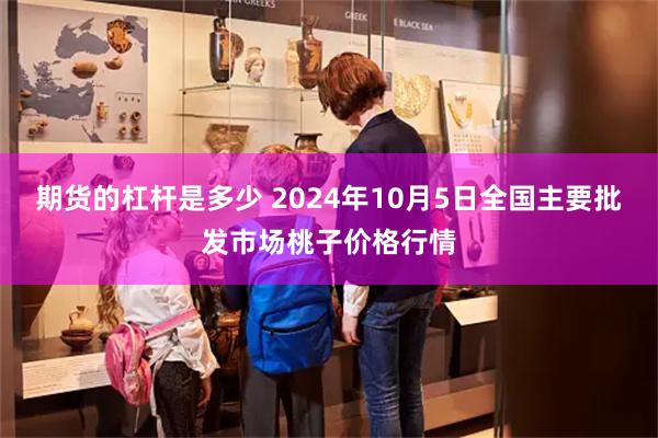 期货的杠杆是多少 2024年10月5日全国主要批发市场桃子价格行情