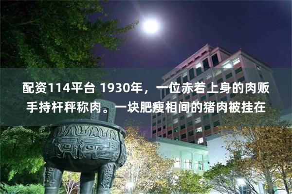 配资114平台 1930年，一位赤着上身的肉贩手持杆秤称肉。一块肥瘦相间的猪肉被挂在