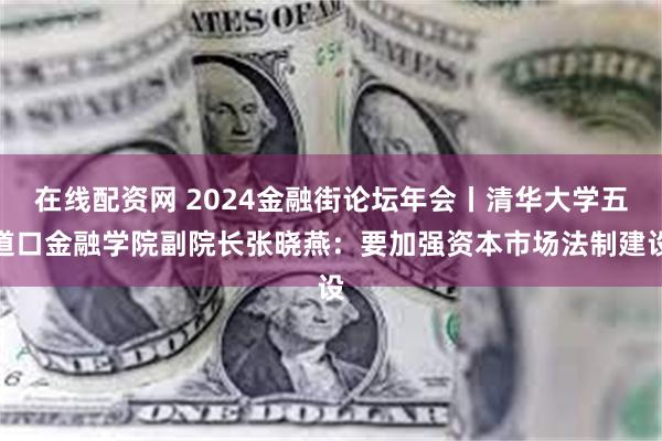 在线配资网 2024金融街论坛年会丨清华大学五道口金融学院副院长张晓燕：要加强资本市场法制建设