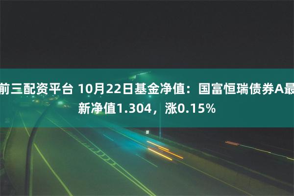 前三配资平台 10月22日基金净值：国富恒瑞债券A最新净值1.304，涨0.15%