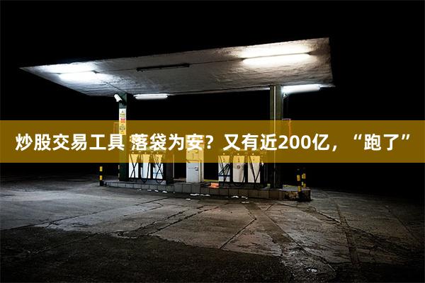 炒股交易工具 落袋为安？又有近200亿，“跑了”