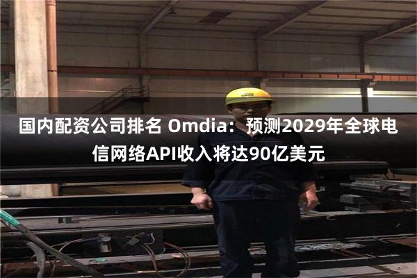 国内配资公司排名 Omdia：预测2029年全球电信网络API收入将达90亿美元