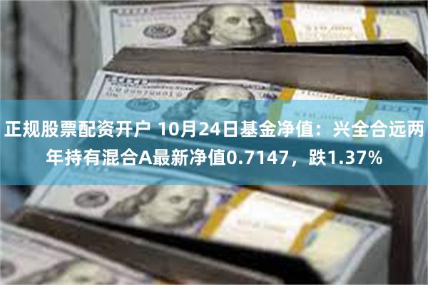 正规股票配资开户 10月24日基金净值：兴全合远两年持有混合A最新净值0.7147，跌1.37%